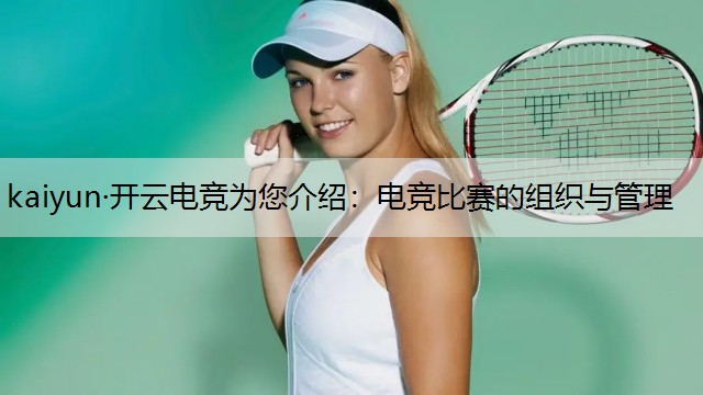 kaiyun·开云电竞为您介绍：电竞比赛的组织与管理