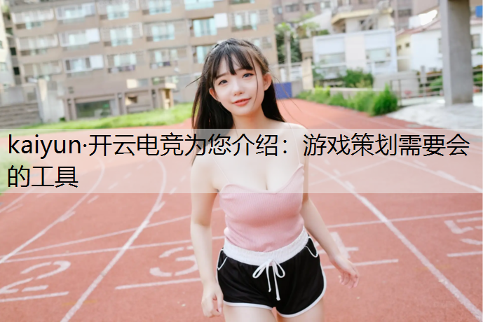 kaiyun·开云电竞为您介绍：游戏策划需要会的工具