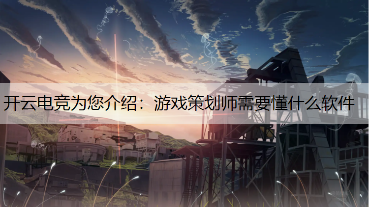开云电竞为您介绍：游戏策划师需要懂什么软件