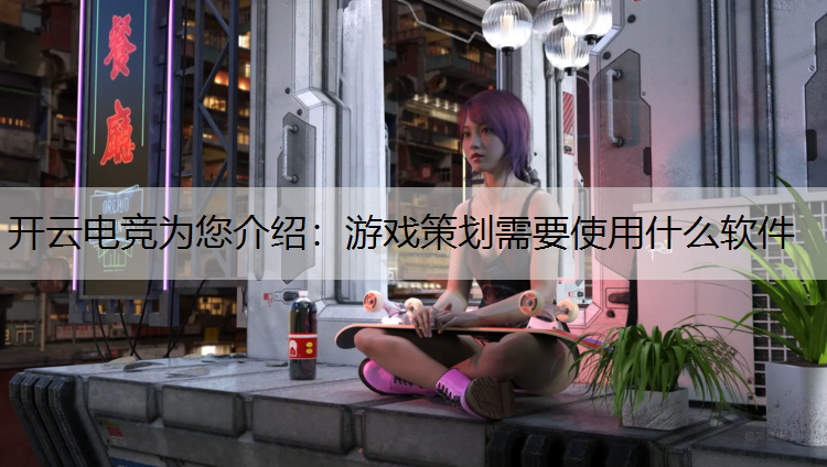 开云电竞为您介绍：游戏策划需要使用什么软件