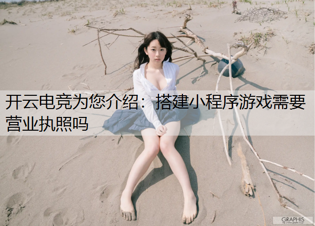 开云电竞为您介绍：搭建小程序游戏需要营业执照吗