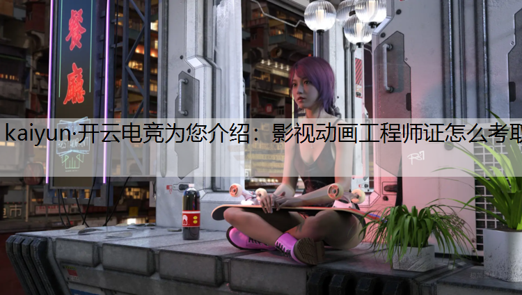 kaiyun·开云电竞为您介绍：影视动画工程师证怎么考取