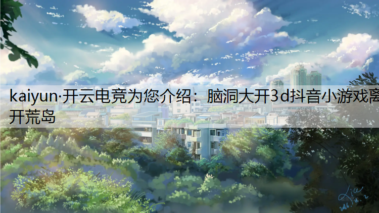 kaiyun·开云电竞为您介绍：脑洞大开3d抖音小游戏离开荒岛
