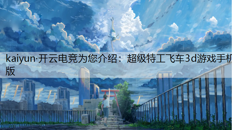 kaiyun·开云电竞为您介绍：超级特工飞车3d游戏手机版