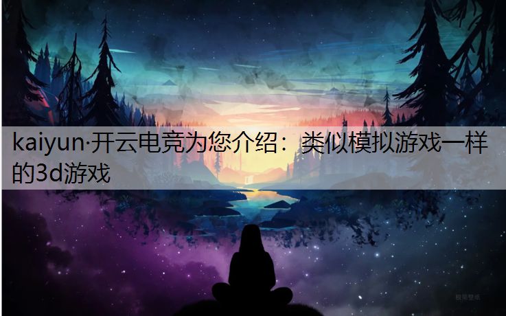 kaiyun·开云电竞为您介绍：类似模拟游戏一样的3d游戏