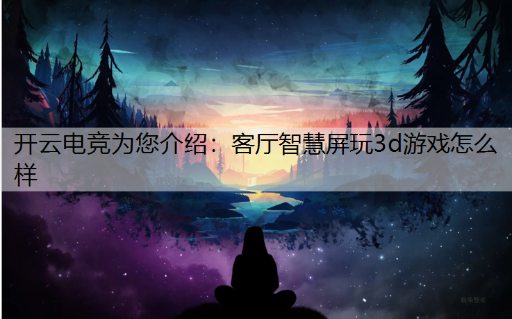 开云电竞为您介绍：客厅智慧屏玩3d游戏怎么样
