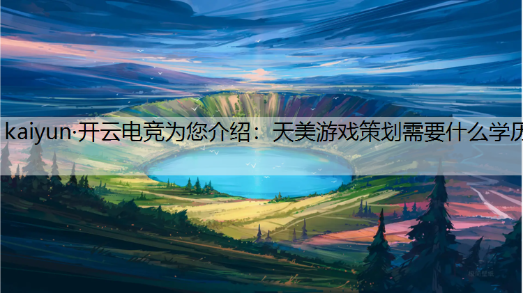 kaiyun·开云电竞为您介绍：天美游戏策划需要什么学历