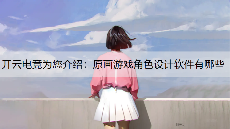 开云电竞为您介绍：原画游戏角色设计软件有哪些