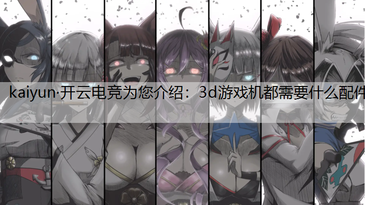 kaiyun·开云电竞为您介绍：3d游戏机都需要什么配件