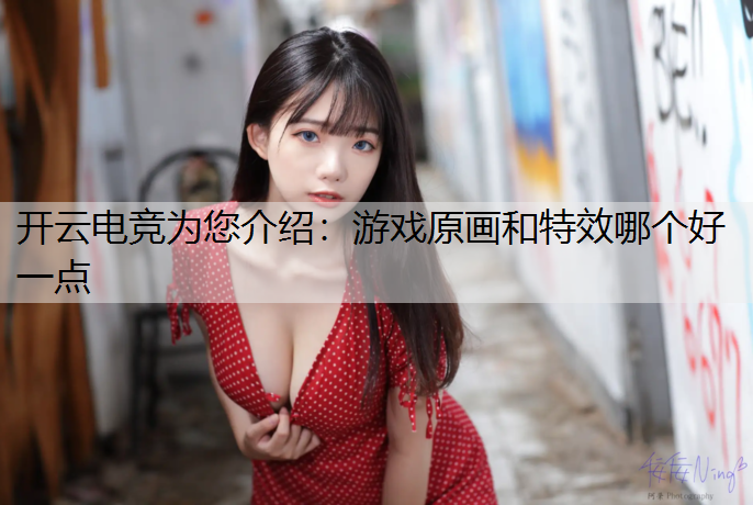 开云电竞为您介绍：游戏原画和特效哪个好一点