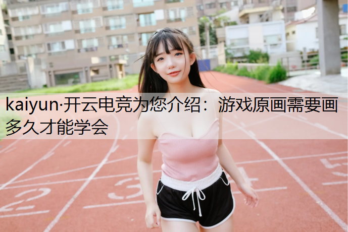 kaiyun·开云电竞为您介绍：游戏原画需要画多久才能学会