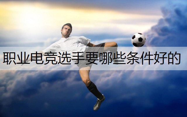 职业电竞选手要哪些条件好的