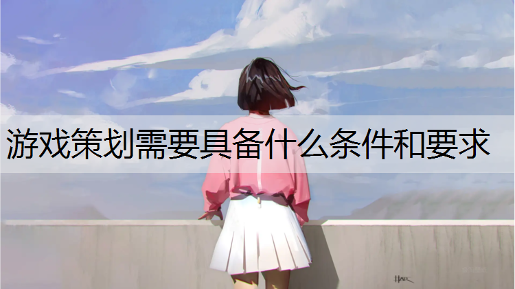 游戏策划需要具备什么条件和要求