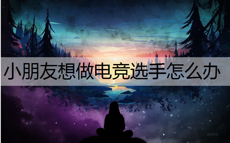 小朋友想做电竞选手怎么办
